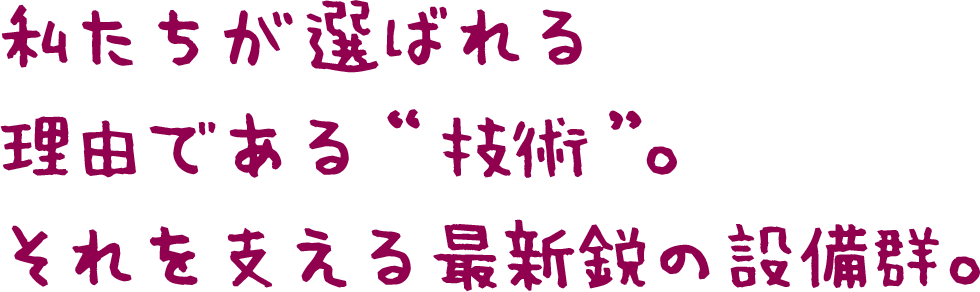 私たちが選ばれる理由である“技術”。 それを支える最新鋭の設備群。