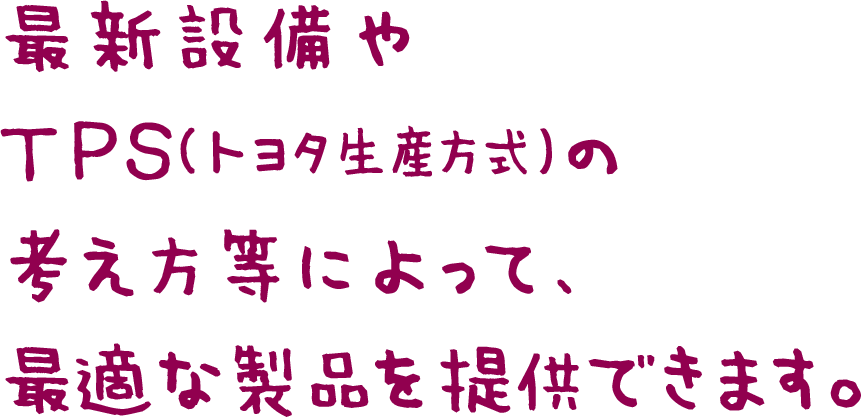 最新設備やTPS（トヨタ生産方式）の考え方等によって、最適な製品を提供できます。
