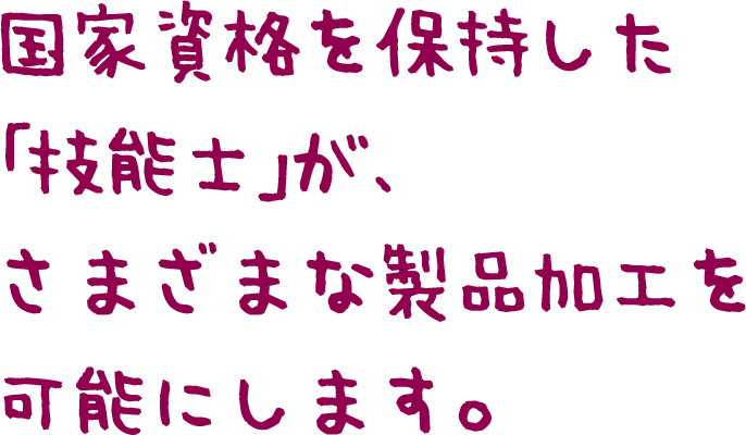 国家資格を保持した「技能士」が、さまざまな製品加工を可能にします。