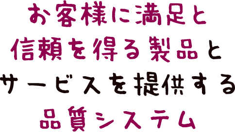 お客様に満足と信頼を得る製品とサービスを提供する品質システム