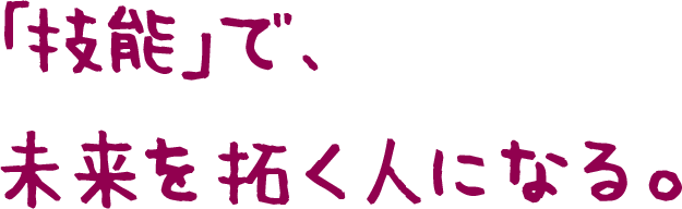 「技能」で、未来を拓く人になる。