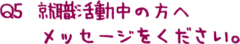 Q5  就職活動中の方へメッセージをください。