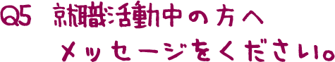 Q5  就職活動中の方へメッセージをください。 