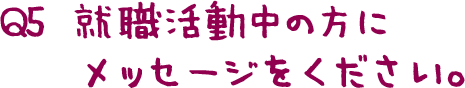 Q5  就職活動中の方にメッセージをください。