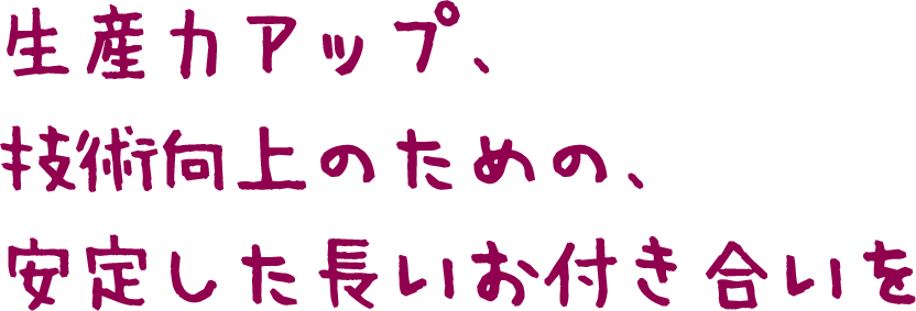 生産力アップ、技術向上のための、 安定した長いお付き合いを